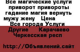 Все магические услуги приворот привороты гадание магия вернуть мужу жену › Цена ­ 1 000 - Все города Услуги » Другие   . Карачаево-Черкесская респ.